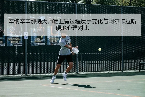 辛纳辛辛那提大师赛卫冕过程反手变化与阿尔卡拉斯硬地心理对比