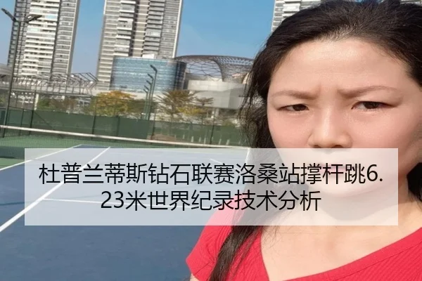 杜普兰蒂斯钻石联赛洛桑站撑杆跳6.23米世界纪录技术分析